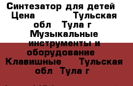 Синтезатор для детей › Цена ­ 1 000 - Тульская обл., Тула г. Музыкальные инструменты и оборудование » Клавишные   . Тульская обл.,Тула г.